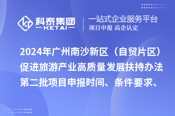 2024年廣州南沙新區(qū)（自貿(mào)片區(qū)）促進(jìn)旅游產(chǎn)業(yè)高質(zhì)量發(fā)展扶持辦法第二批<a href=http://www.snjxsy.cn/shenbao.html target=_blank class=infotextkey>項(xiàng)目申報(bào)</a>時(shí)間、條件要求、補(bǔ)助獎(jiǎng)勵(lì)