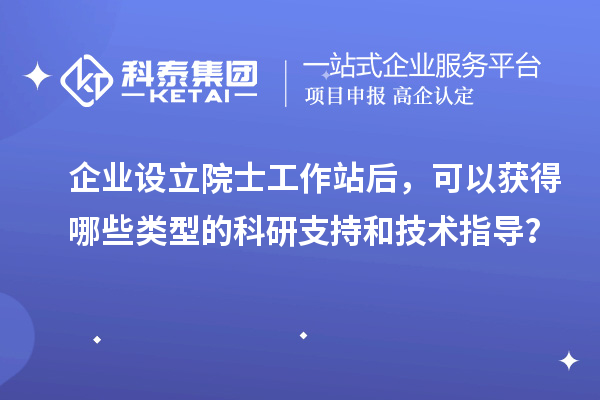 企業(yè)設立院士工作站后，可以獲得哪些類型的科研支持和技術指導？