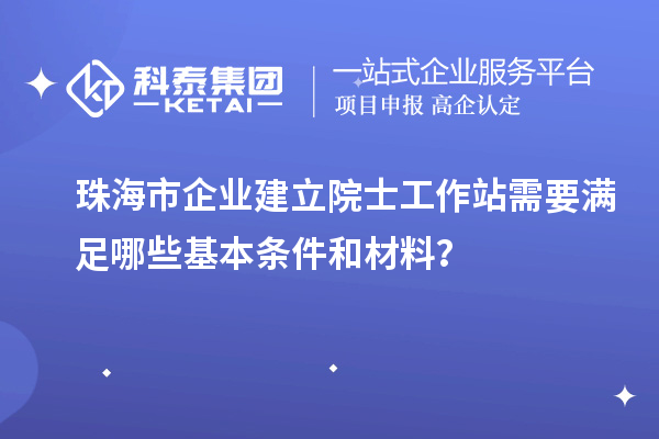 珠海市企業(yè)建立院士工作站需要滿足哪些基本條件和材料？