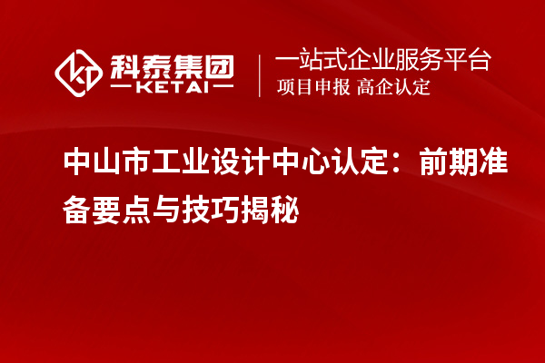 中山市工業(yè)設(shè)計(jì)中心認(rèn)定：前期準(zhǔn)備要點(diǎn)與技巧揭秘