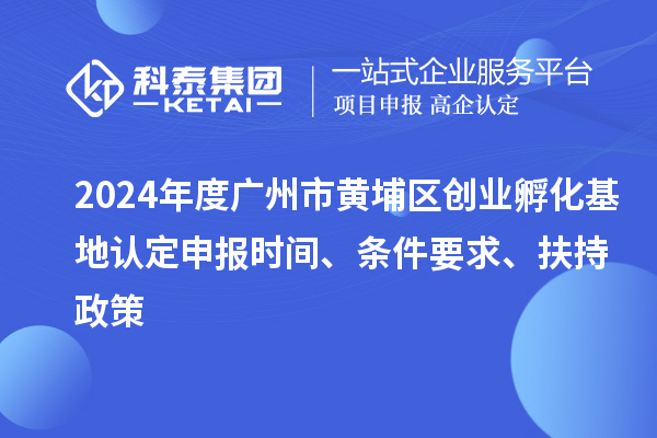 2024年度廣州市黃埔區(qū)創(chuàng)業(yè)孵化基地認(rèn)定申報時間、條件要求、扶持政策