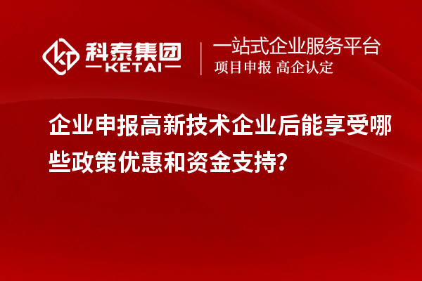 企業(yè)申報高新技術企業(yè)后能享受哪些政策優(yōu)惠和資金支持？