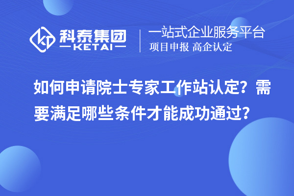 如何申請院士專家工作站認定？需要滿足哪些條件才能成功通過？