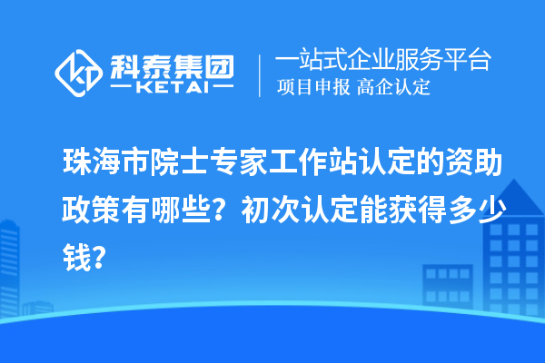 珠海市院士專家工作站認(rèn)定的資助政策有哪些？初次認(rèn)定能獲得多少錢？