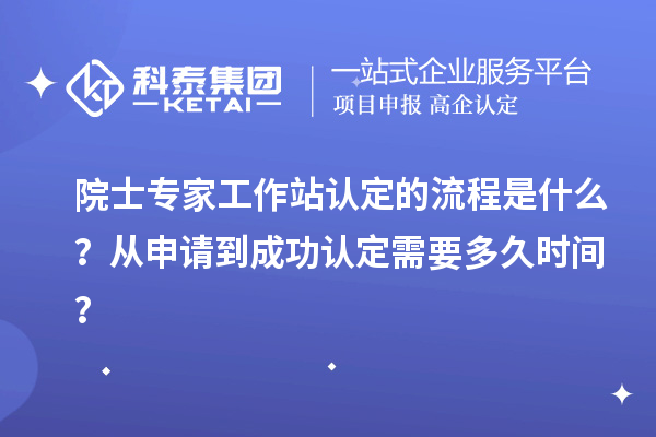 院士專家工作站認(rèn)定的流程是什么？從申請(qǐng)到成功認(rèn)定需要多久時(shí)間？