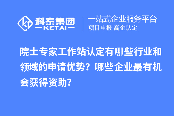 院士專家工作站認(rèn)定有哪些行業(yè)和領(lǐng)域的申請(qǐng)優(yōu)勢(shì)？哪些企業(yè)最有機(jī)會(huì)獲得資助？
