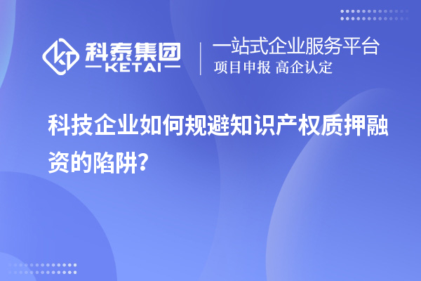 科技企業(yè)如何規(guī)避知識產(chǎn)權(quán)質(zhì)押融資的陷阱？