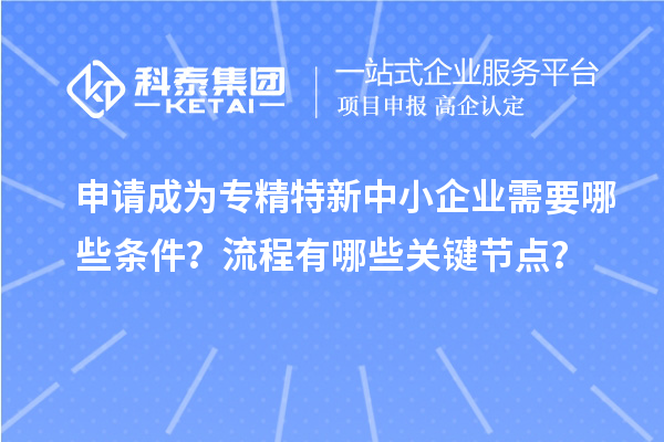 申請成為<a href=http://www.snjxsy.cn/fuwu/zhuanjingtexin.html target=_blank class=infotextkey>專精特新中小企業(yè)</a>需要哪些條件？流程有哪些關(guān)鍵節(jié)點？