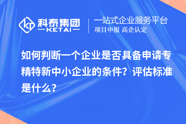 如何判斷一個(gè)企業(yè)是否具備申請(qǐng)<a href=http://www.snjxsy.cn/fuwu/zhuanjingtexin.html target=_blank class=infotextkey>專精特新中小企業(yè)</a>的條件？評(píng)估標(biāo)準(zhǔn)是什么？