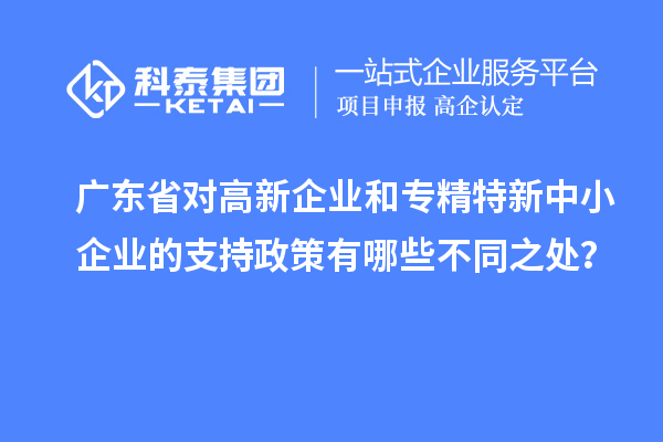 廣東省對(duì)高新企業(yè)和專精特新中小企業(yè)的支持政策有哪些不同之處？