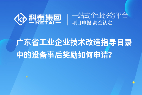 廣東省工業(yè)企業(yè)技術改造指導目錄中的設備事后獎勵如何申請？