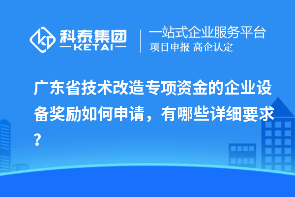廣東省技術(shù)改造專項(xiàng)資金的企業(yè)設(shè)備獎(jiǎng)勵(lì)如何申請(qǐng)，有哪些詳細(xì)要求？