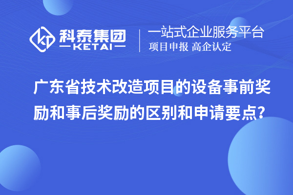 廣東省技術(shù)改造項(xiàng)目的設(shè)備事前獎(jiǎng)勵(lì)和事后獎(jiǎng)勵(lì)的區(qū)別和申請(qǐng)要點(diǎn)？