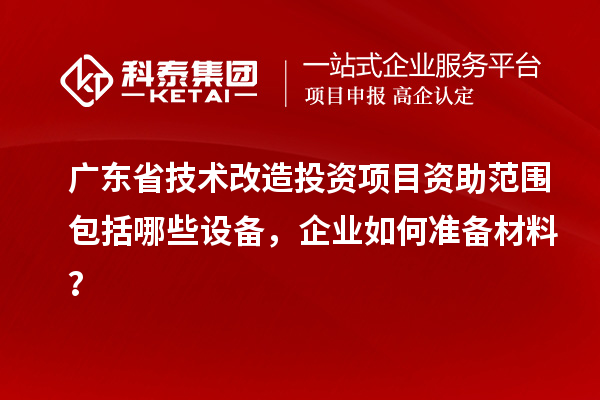 廣東省技術(shù)改造投資項(xiàng)目資助范圍包括哪些設(shè)備，企業(yè)如何準(zhǔn)備材料？