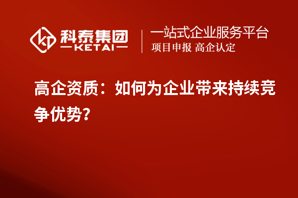 高企資質(zhì)：如何為企業(yè)帶來(lái)持續(xù)競(jìng)爭(zhēng)優(yōu)勢(shì)？