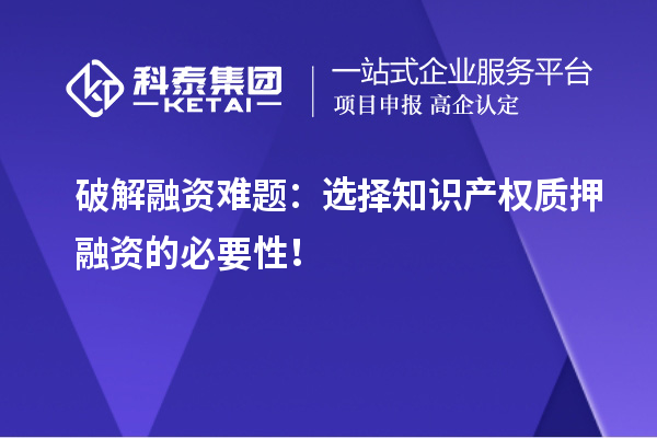 破解融資難題：選擇知識產(chǎn)權(quán)質(zhì)押融資的必要性！