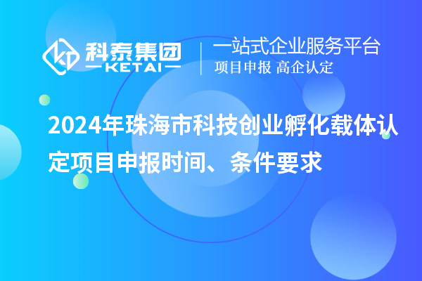 2024年珠海市科技創(chuàng)業(yè)孵化載體認定<a href=http://www.snjxsy.cn/shenbao.html target=_blank class=infotextkey>項目申報</a>時間、條件要求