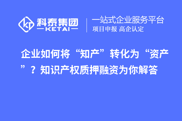 企業(yè)如何將“知產”轉化為“資產”？知識產權質押融資為你解答