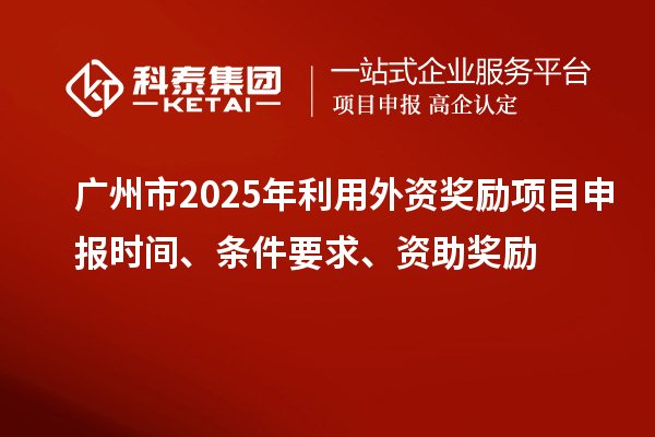 廣州市2025年利用外資獎(jiǎng)勵(lì)<a href=http://www.snjxsy.cn/shenbao.html target=_blank class=infotextkey>項(xiàng)目申報(bào)</a>時(shí)間、條件要求、資助獎(jiǎng)勵(lì)