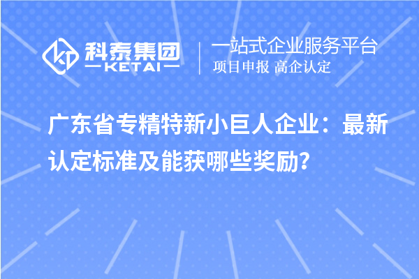 廣東省專精特新小巨人企業(yè)：最新認(rèn)定標(biāo)準(zhǔn)及能獲哪些獎(jiǎng)勵(lì)？