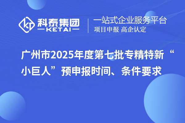 廣州市2025年度第七批專精特新“小巨人”預(yù)申報時間、條件要求