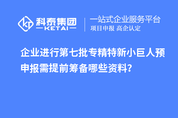 企業(yè)進(jìn)行第七批專精特新小巨人預(yù)申報需提前籌備哪些資料？