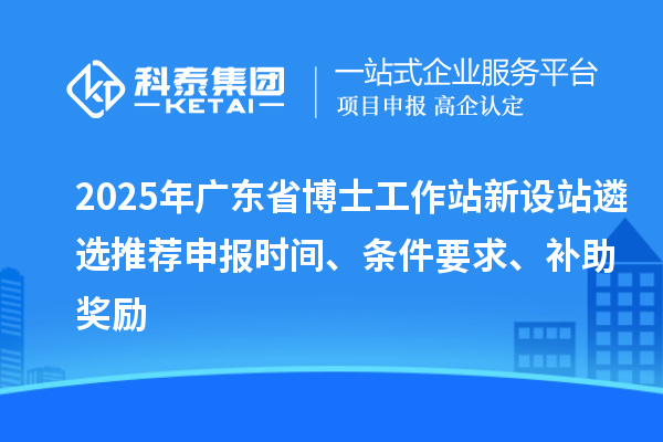 2025年廣東省博士工作站新設(shè)站遴選推薦申報(bào)時(shí)間、條件要求、補(bǔ)助獎(jiǎng)勵(lì)