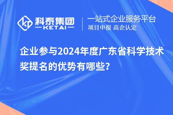 企業(yè)參與2024年度廣東省科學技術(shù)獎提名的優(yōu)勢有哪些？