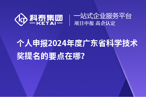個人申報2024年度廣東省科學技術(shù)獎提名的要點在哪？