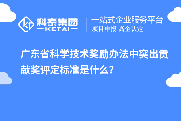 廣東省科學技術(shù)獎勵辦法中突出貢獻獎評定標準是什么？