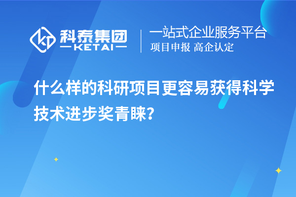什么樣的科研項目更容易獲得科學技術(shù)進步獎青睞？