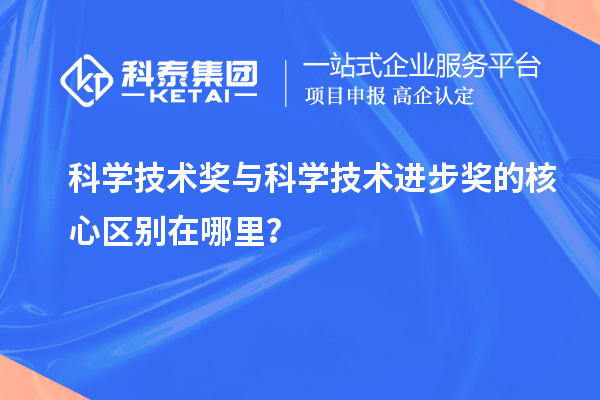 科學技術(shù)獎與科學技術(shù)進步獎的核心區(qū)別在哪里？