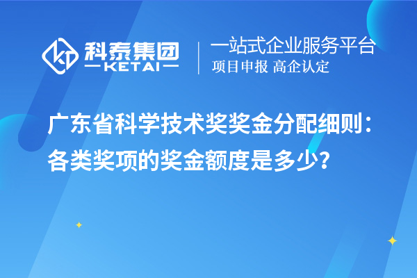 廣東省科學(xué)技術(shù)獎獎金分配細(xì)則：各類獎項的獎金額度是多少？