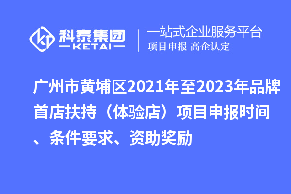 廣州市黃埔區(qū)2021年至2023年品牌首店扶持（體驗(yàn)店）<a href=http://www.snjxsy.cn/shenbao.html target=_blank class=infotextkey>項(xiàng)目申報(bào)</a>時(shí)間、條件要求、資助獎(jiǎng)勵(lì)
