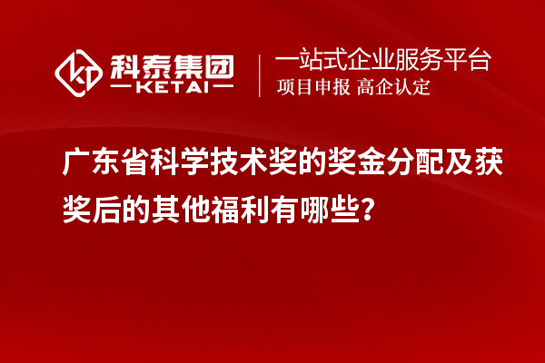 廣東省科學(xué)技術(shù)獎的獎金分配及獲獎后的其他福利有哪些？