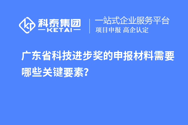 廣東省科技進步獎的申報材料需要哪些關(guān)鍵要素？