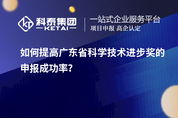 如何提高廣東省科學(xué)技術(shù)進步獎的申報成功率？