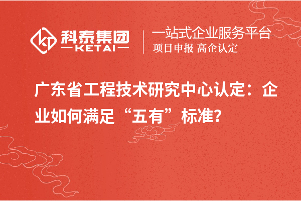 廣東省工程技術(shù)研究中心認定：企業(yè)如何滿足“五有”標準？