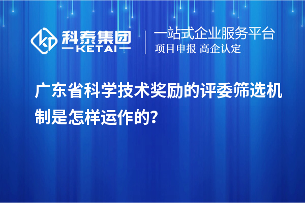廣東省科學(xué)技術(shù)獎勵的評委篩選機制是怎樣運作的？