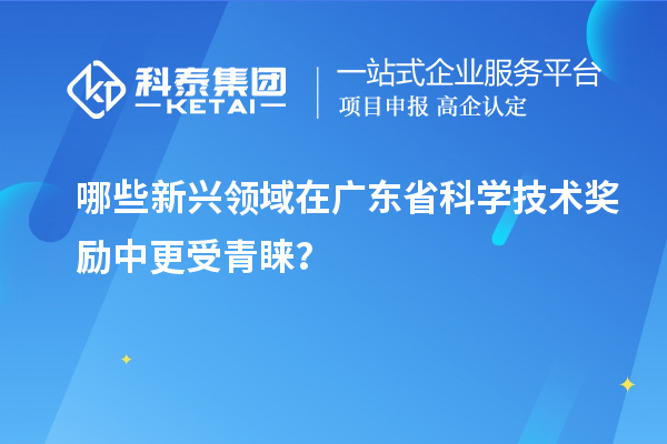 哪些新興領(lǐng)域在廣東省科學(xué)技術(shù)獎勵中更受青睞？