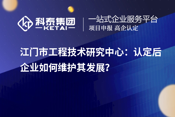 江門市工程技術(shù)研究中心：認定后企業(yè)如何維護其發(fā)展？