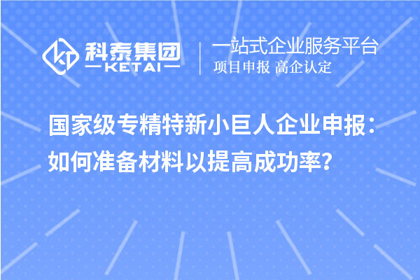 國(guó)家級(jí)專(zhuān)精特新<a href=http://www.snjxsy.cn/zjtx/ target=_blank class=infotextkey>小巨人企業(yè)申報(bào)</a>：如何準(zhǔn)備材料以提高成功率？