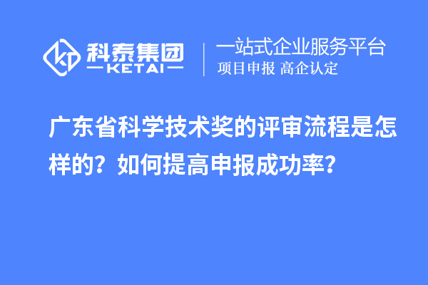 廣東省科學(xué)技術(shù)獎的評審流程是怎樣的？如何提高申報成功率？
