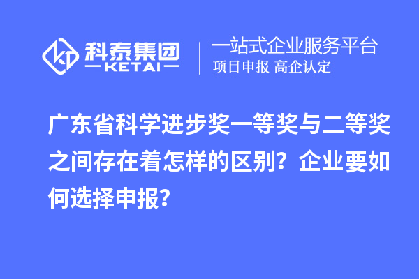 廣東省科學(xué)進步獎一等獎與二等獎之間存在著怎樣的區(qū)別？企業(yè)要如何選擇申報？