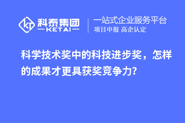 科學(xué)技術(shù)獎中的科技進步獎，怎樣的成果才更具獲獎競爭力？