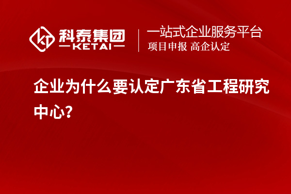 企業(yè)為什么要認定廣東省工程研究中心？