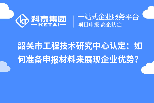 韶關(guān)市工程技術(shù)研究中心認定：如何準備申報材料來展現(xiàn)企業(yè)優(yōu)勢？