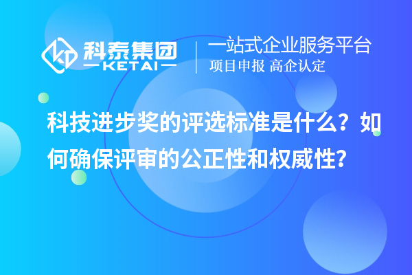 科技進步獎的評選標(biāo)準(zhǔn)是什么？如何確保評審的公正性和權(quán)威性？