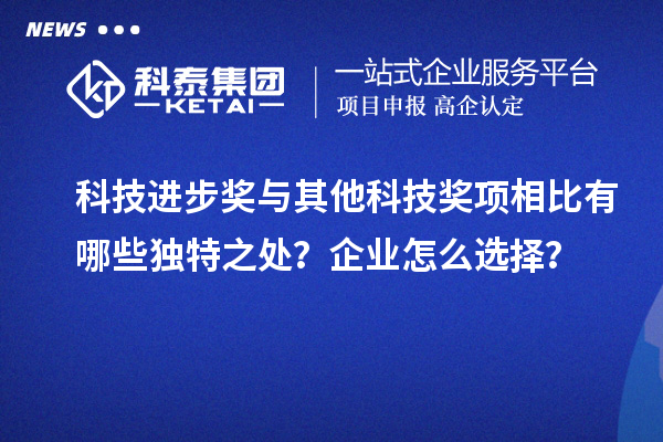 科技進步獎與其他科技獎項相比有哪些獨特之處？企業(yè)怎么選擇？