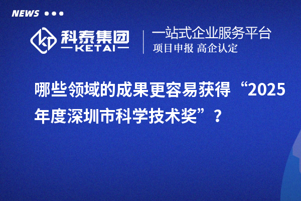 哪些領(lǐng)域的成果更容易獲得“2025年度深圳市科學(xué)技術(shù)獎”？
